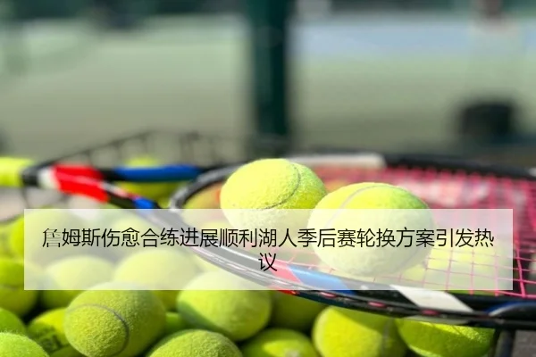 詹姆斯伤愈合练进展顺利湖人季后赛轮换方案引发热议