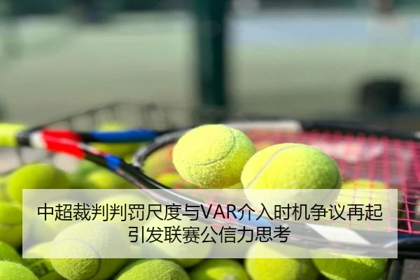 中超裁判判罚尺度与VAR介入时机争议再起引发联赛公信力思考