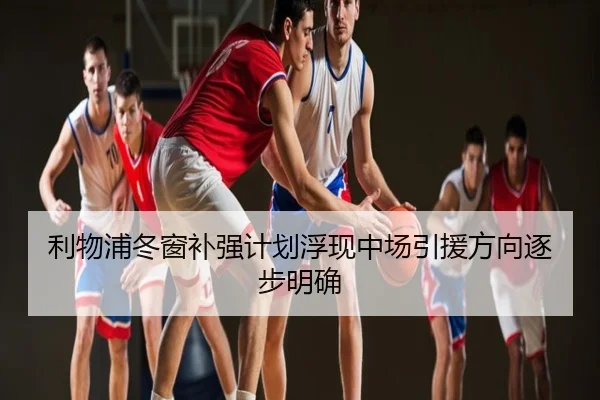 利物浦冬窗补强计划浮现中场引援方向逐步明确