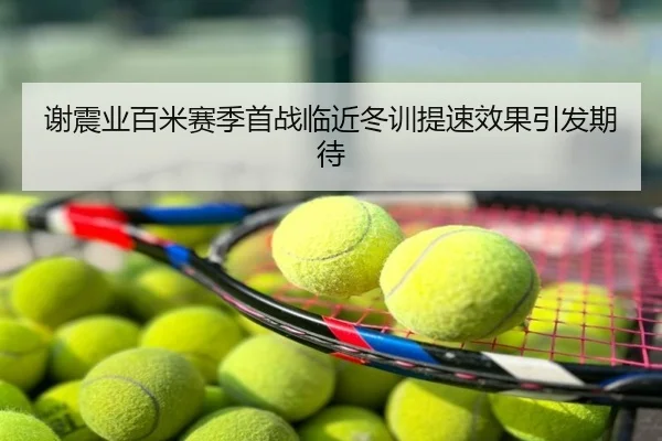 谢震业百米赛季首战临近冬训提速效果引发期待