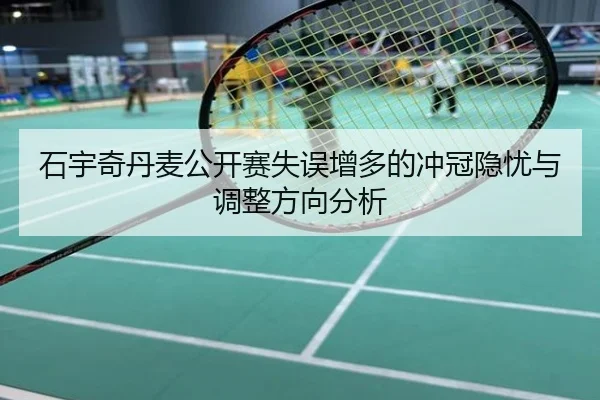 石宇奇丹麦公开赛失误增多的冲冠隐忧与调整方向分析