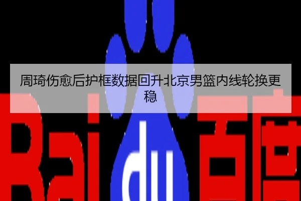 周琦伤愈后护框数据回升北京男篮内线轮换更稳